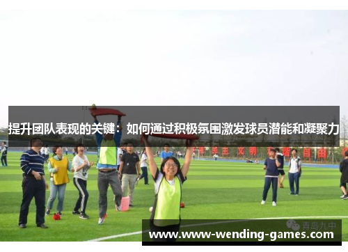 提升团队表现的关键：如何通过积极氛围激发球员潜能和凝聚力