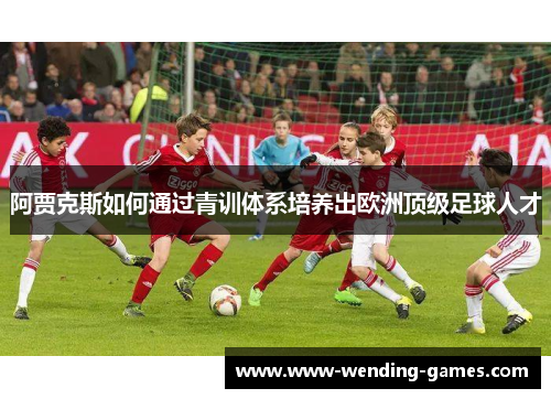 阿贾克斯如何通过青训体系培养出欧洲顶级足球人才