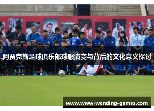 阿贾克斯足球俱乐部球服演变与背后的文化意义探讨