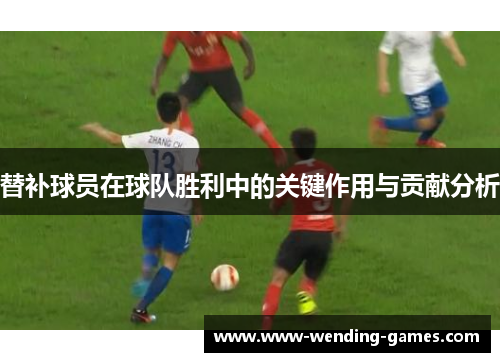 替补球员在球队胜利中的关键作用与贡献分析 替补球员在球队胜利中的关键作用与贡献分析