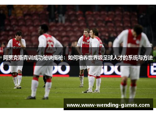 阿贾克斯青训成功秘诀揭秘：如何培养世界级足球人才的系统与方法