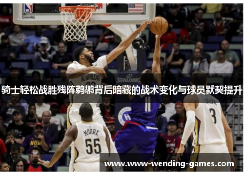 骑士轻松战胜残阵鹈鹕背后暗藏的战术变化与球员默契提升 骑士轻松战胜残阵鹈鹕背后暗藏的战术变化与球员默契提升