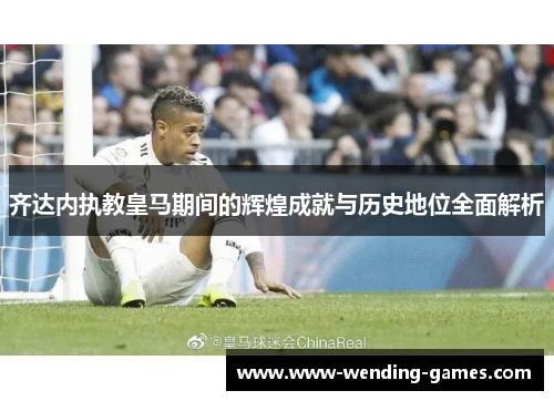 齐达内执教皇马期间的辉煌成就与历史地位全面解析