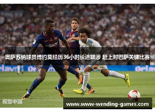 奥萨苏纳球员博约莫经历36小时长途跋涉 赶上对巴萨关键比赛 奥萨苏纳球员博约莫经历36小时长途跋涉 赶上对巴萨关键比赛