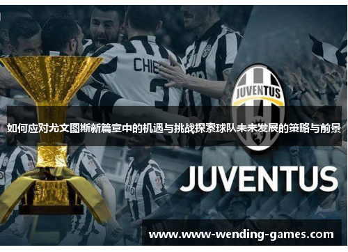 如何应对尤文图斯新篇章中的机遇与挑战探索球队未来发展的策略与前景 如何应对尤文图斯新篇章中的机遇与挑战探索球队未来发展的策略与前景