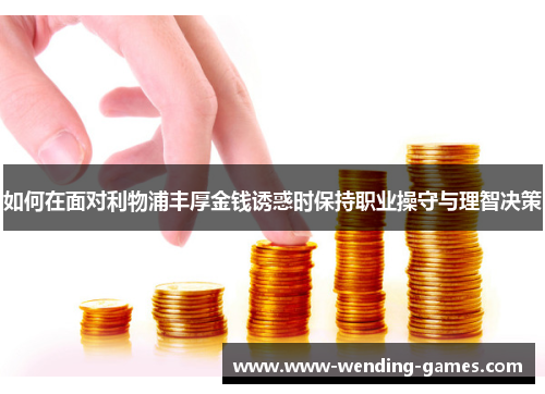 如何在面对利物浦丰厚金钱诱惑时保持职业操守与理智决策 如何在面对利物浦丰厚金钱诱惑时保持职业操守与理智决策