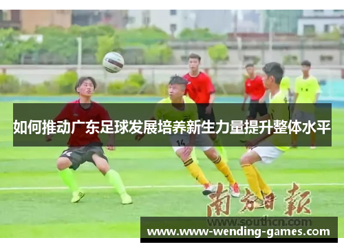 如何推动广东足球发展培养新生力量提升整体水平 如何推动广东足球发展培养新生力量提升整体水平