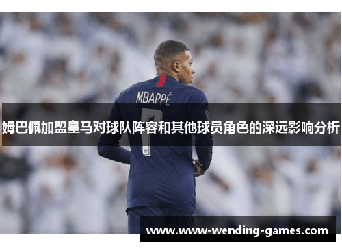 姆巴佩加盟皇马对球队阵容和其他球员角色的深远影响分析