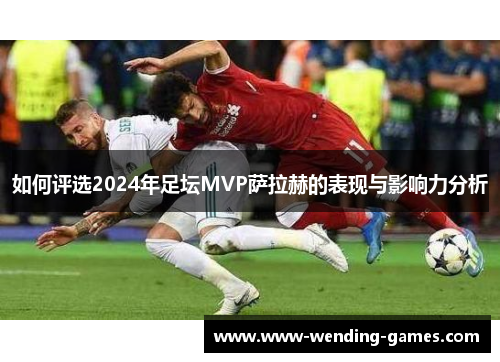 如何评选2024年足坛MVP萨拉赫的表现与影响力分析 如何评选2024年足坛MVP萨拉赫的表现与影响力分析