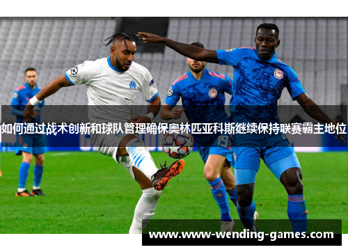 如何通过战术创新和球队管理确保奥林匹亚科斯继续保持联赛霸主地位