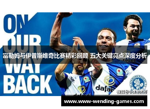 富勒姆与伊普斯维奇比赛精彩回顾 五大关键亮点深度分析 富勒姆与伊普斯维奇比赛精彩回顾 五大关键亮点深度分析