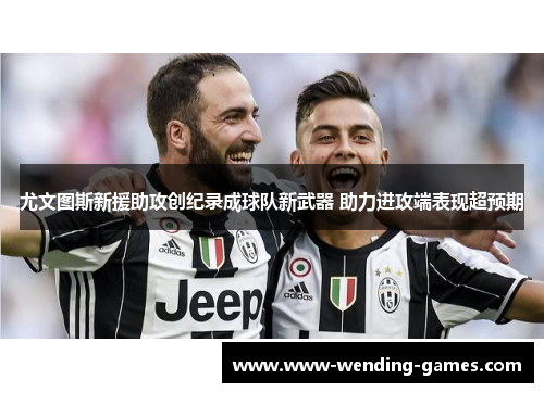 尤文图斯新援助攻创纪录成球队新武器 助力进攻端表现超预期 尤文图斯新援助攻创纪录成球队新武器 助力进攻端表现超预期