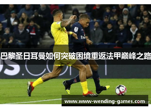 巴黎圣日耳曼如何突破困境重返法甲巅峰之路