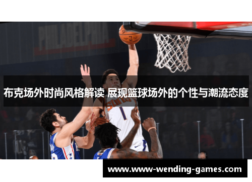 布克场外时尚风格解读 展现篮球场外的个性与潮流态度 布克场外时尚风格解读 展现篮球场外的个性与潮流态度