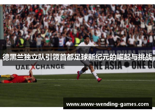 德黑兰独立队引领首都足球新纪元的崛起与挑战 德黑兰独立队引领首都足球新纪元的崛起与挑战