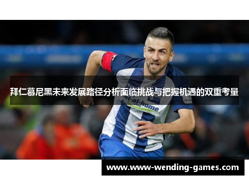拜仁慕尼黑未来发展路径分析面临挑战与把握机遇的双重考量 拜仁慕尼黑未来发展路径分析面临挑战与把握机遇的双重考量