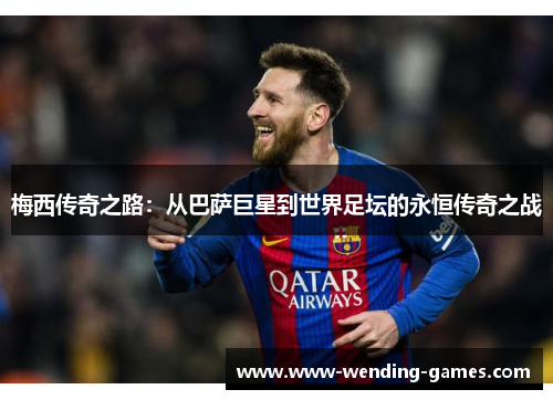 梅西传奇之路：从巴萨巨星到世界足坛的永恒传奇之战