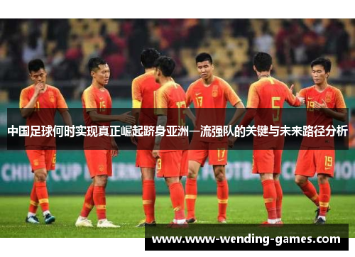 中国足球何时实现真正崛起跻身亚洲一流强队的关键与未来路径分析