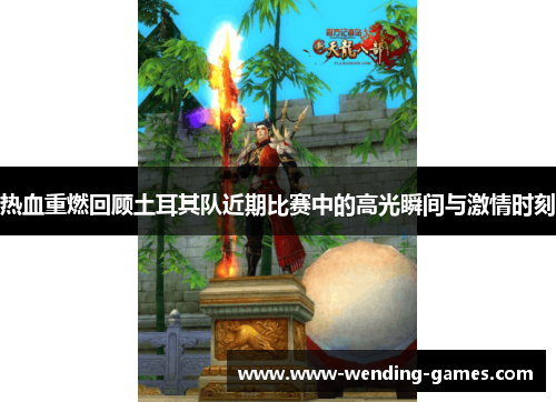 热血重燃回顾土耳其队近期比赛中的高光瞬间与激情时刻