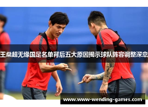 王燊超无缘国足名单背后五大原因揭示球队阵容调整深意