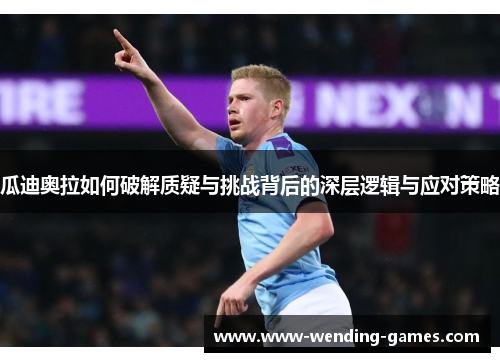 瓜迪奥拉如何破解质疑与挑战背后的深层逻辑与应对策略 瓜迪奥拉如何破解质疑与挑战背后的深层逻辑与应对策略