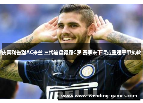 皮奥利告别AC米兰 三线崩盘得罪C罗 赛季末下课或重返意甲执教