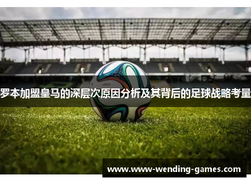 罗本加盟皇马的深层次原因分析及其背后的足球战略考量