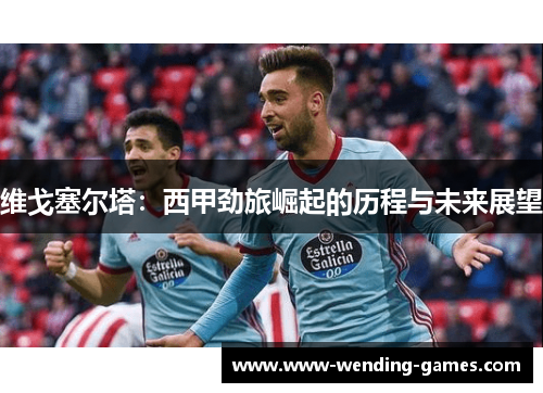 维戈塞尔塔：西甲劲旅崛起的历程与未来展望
