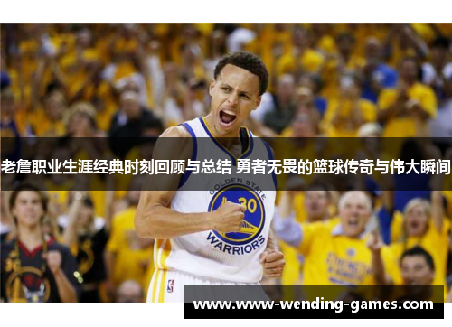 老詹职业生涯经典时刻回顾与总结 勇者无畏的篮球传奇与伟大瞬间