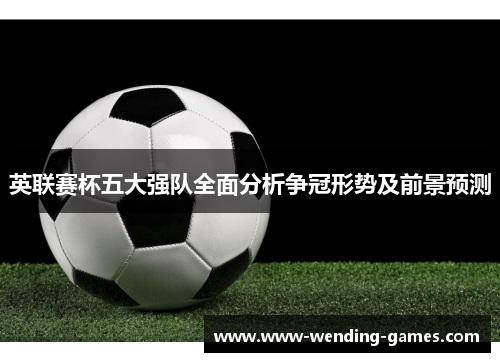 英联赛杯五大强队全面分析争冠形势及前景预测 英联赛杯五大强队全面分析争冠形势及前景预测