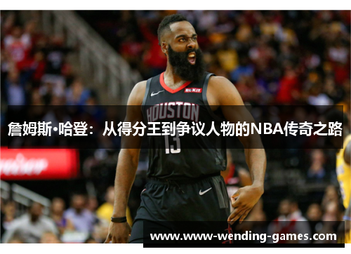 詹姆斯·哈登：从得分王到争议人物的NBA传奇之路