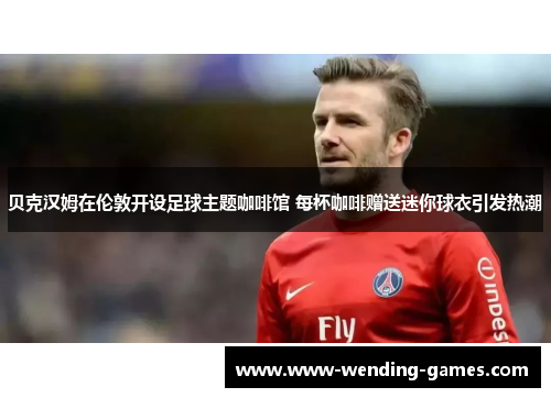 贝克汉姆在伦敦开设足球主题咖啡馆 每杯咖啡赠送迷你球衣引发热潮