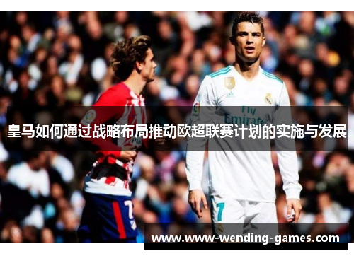 皇马如何通过战略布局推动欧超联赛计划的实施与发展