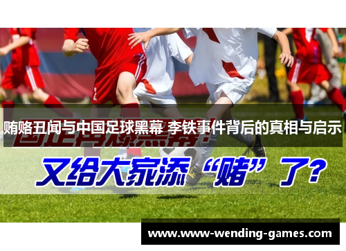 贿赂丑闻与中国足球黑幕 李铁事件背后的真相与启示 贿赂丑闻与中国足球黑幕 李铁事件背后的真相与启示
