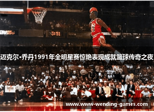 迈克尔·乔丹1991年全明星赛惊艳表现成就篮球传奇之夜 迈克尔·乔丹1991年全明星赛惊艳表现成就篮球传奇之夜