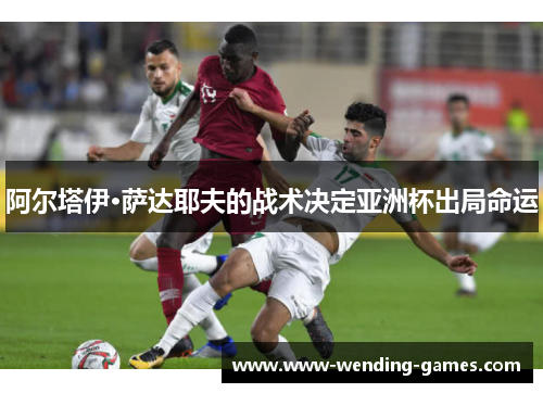 阿尔塔伊·萨达耶夫的战术决定亚洲杯出局命运 阿尔塔伊·萨达耶夫的战术决定亚洲杯出局命运