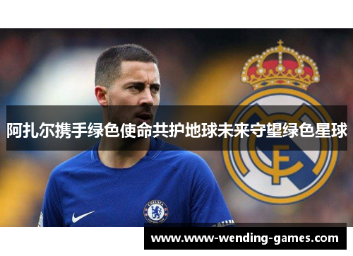 阿扎尔携手绿色使命共护地球未来守望绿色星球 阿扎尔携手绿色使命共护地球未来守望绿色星球