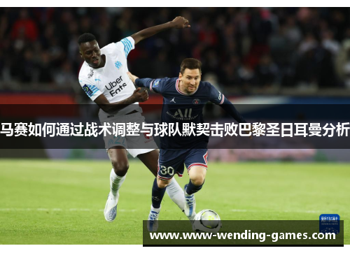 马赛如何通过战术调整与球队默契击败巴黎圣日耳曼分析 马赛如何通过战术调整与球队默契击败巴黎圣日耳曼分析