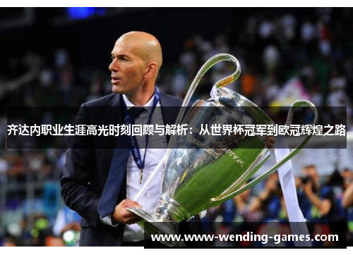 齐达内职业生涯高光时刻回顾与解析:从世界杯冠军到欧冠辉煌之路 齐达内职业生涯高光时刻回顾与解析:从世界杯冠军到欧冠辉煌之路