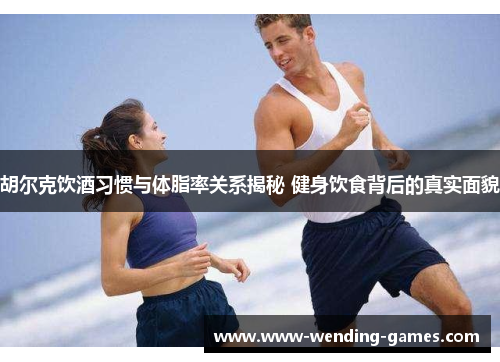 胡尔克饮酒习惯与体脂率关系揭秘 健身饮食背后的真实面貌