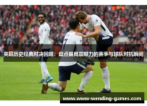英超历史经典对决回顾:盘点最具震撼力的赛季与球队对抗瞬间 英超历史经典对决回顾:盘点最具震撼力的赛季与球队对抗瞬间
