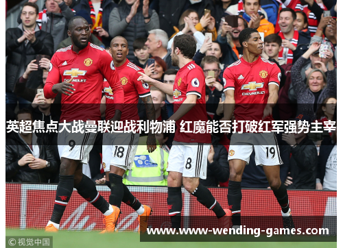 英超焦点大战曼联迎战利物浦 红魔能否打破红军强势主宰 英超焦点大战曼联迎战利物浦 红魔能否打破红军强势主宰