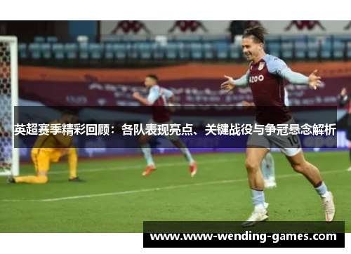 英超赛季精彩回顾:各队表现亮点、关键战役与争冠悬念解析 英超赛季精彩回顾:各队表现亮点、关键战役与争冠悬念解析