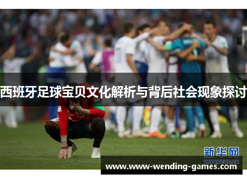 西班牙足球宝贝文化解析与背后社会现象探讨