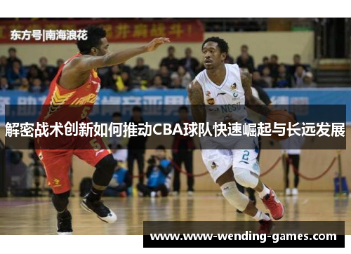 解密战术创新如何推动CBA球队快速崛起与长远发展 解密战术创新如何推动CBA球队快速崛起与长远发展