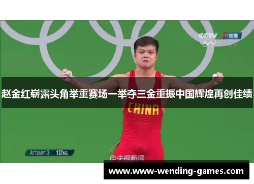 赵金红崭露头角举重赛场一举夺三金重振中国辉煌再创佳绩