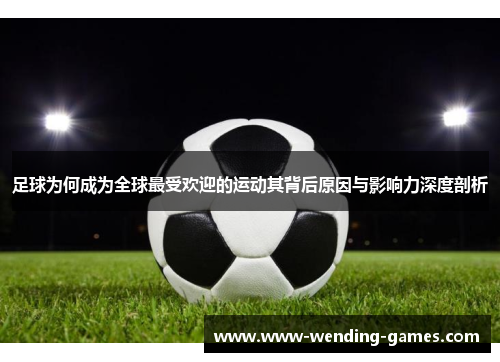 足球为何成为全球最受欢迎的运动其背后原因与影响力深度剖析