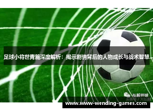足球小将世青篇深度解析：揭示剧情背后的人物成长与战术智慧