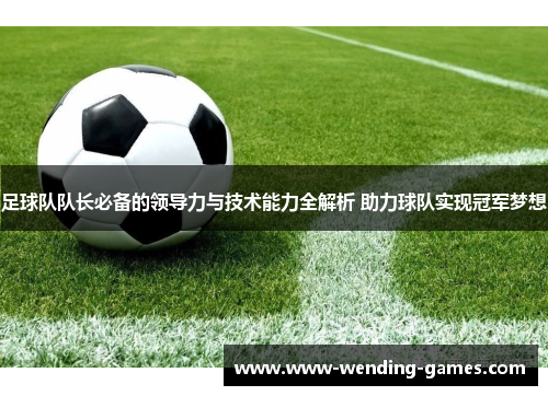 足球队队长必备的领导力与技术能力全解析 助力球队实现冠军梦想 足球队队长必备的领导力与技术能力全解析 助力球队实现冠军梦想