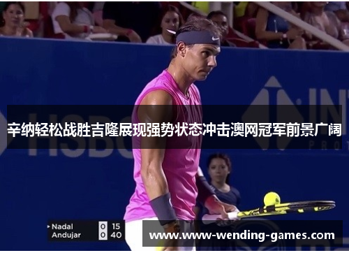 辛纳轻松战胜吉隆展现强势状态冲击澳网冠军前景广阔 辛纳轻松战胜吉隆展现强势状态冲击澳网冠军前景广阔